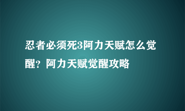 忍者必须死3阿力天赋怎么觉醒？阿力天赋觉醒攻略