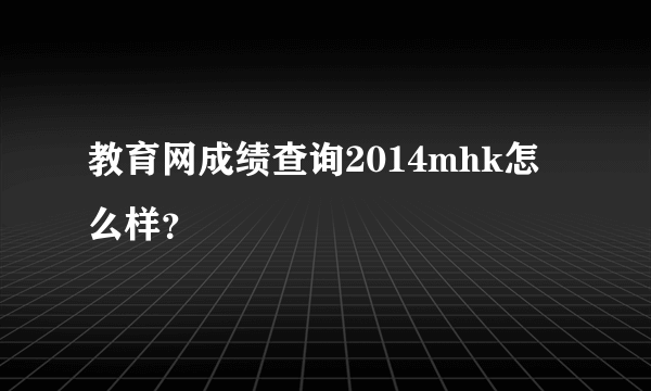 教育网成绩查询2014mhk怎么样？