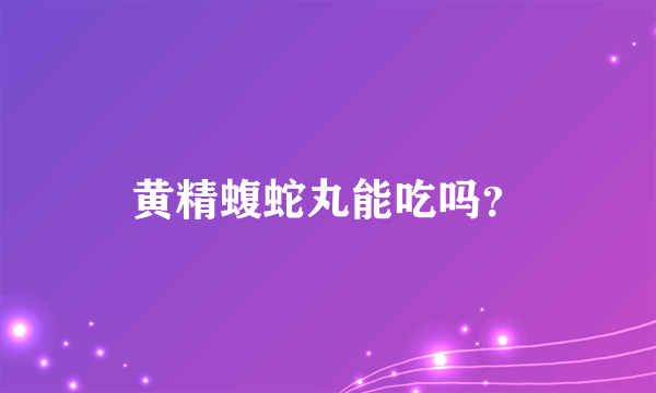 黄精蝮蛇丸能吃吗？