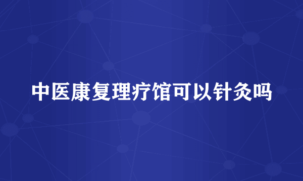 中医康复理疗馆可以针灸吗