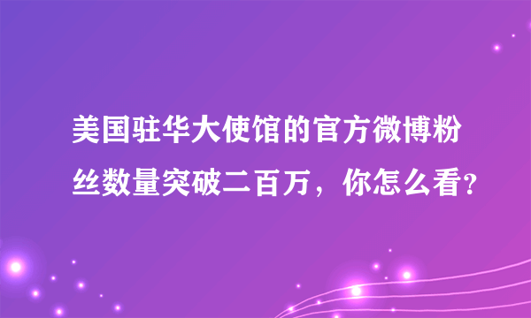 美国驻华大使馆的官方微博粉丝数量突破二百万，你怎么看？