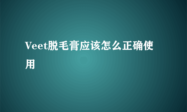 Veet脱毛膏应该怎么正确使用