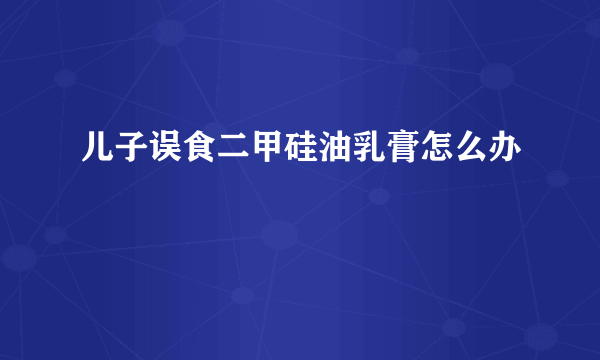 儿子误食二甲硅油乳膏怎么办