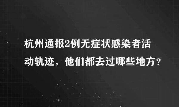 杭州通报2例无症状感染者活动轨迹，他们都去过哪些地方？