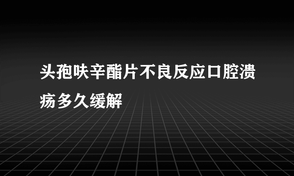 头孢呋辛酯片不良反应口腔溃疡多久缓解