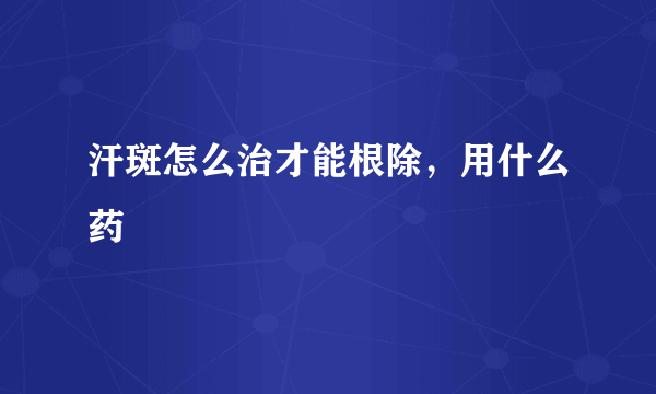 汗斑怎么治才能根除，用什么药