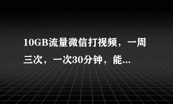 10GB流量微信打视频，一周三次，一次30分钟，能用一个月吗？