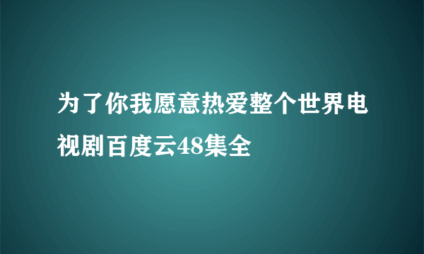 为了你我愿意热爱整个世界电视剧百度云48集全