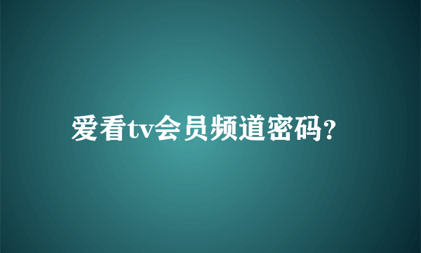 爱看tv会员频道密码？