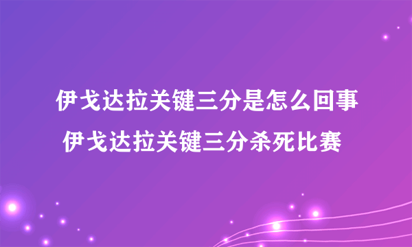 伊戈达拉关键三分是怎么回事 伊戈达拉关键三分杀死比赛