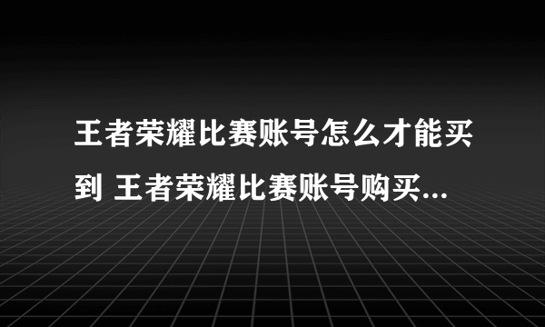 王者荣耀比赛账号怎么才能买到 王者荣耀比赛账号购买app分享