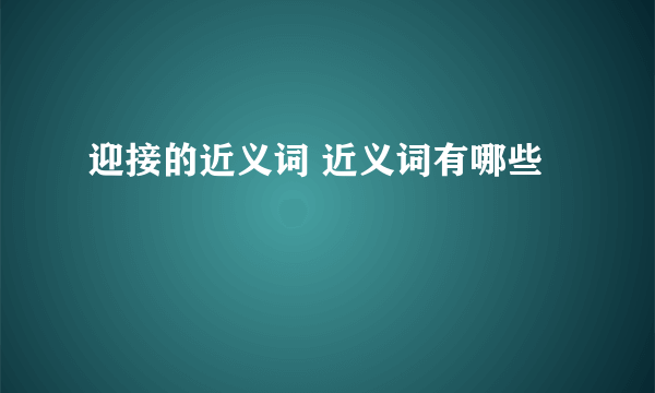 迎接的近义词 近义词有哪些