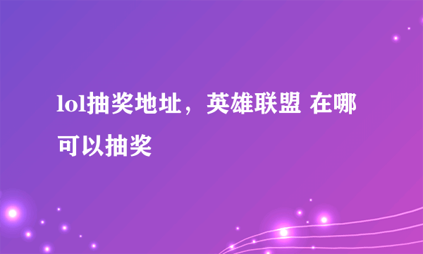 lol抽奖地址，英雄联盟 在哪可以抽奖