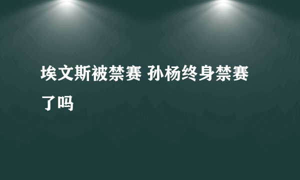 埃文斯被禁赛 孙杨终身禁赛了吗