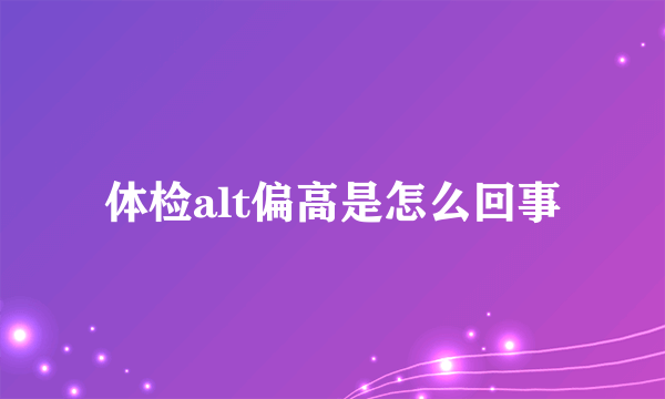 体检alt偏高是怎么回事