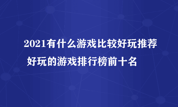 2021有什么游戏比较好玩推荐 好玩的游戏排行榜前十名