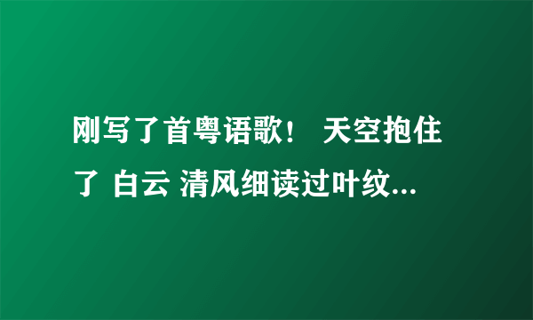 刚写了首粤语歌！ 天空抱住了 白云 清风细读过叶纹 想我也学会自然共你走近 这分钟我是过路人 爱上