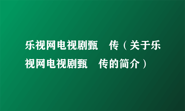 乐视网电视剧甄嬛传（关于乐视网电视剧甄嬛传的简介）