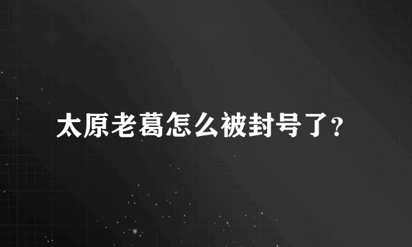 太原老葛怎么被封号了？