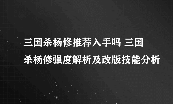 三国杀杨修推荐入手吗 三国杀杨修强度解析及改版技能分析