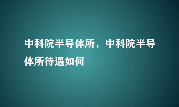 中科院半导体所，中科院半导体所待遇如何