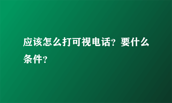 应该怎么打可视电话？要什么条件？