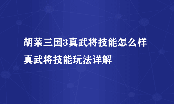 胡莱三国3真武将技能怎么样 真武将技能玩法详解