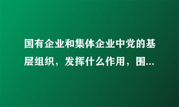 国有企业和集体企业中党的基层组织，发挥什么作用，围绕企业生产经营开展工作