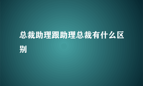 总裁助理跟助理总裁有什么区别