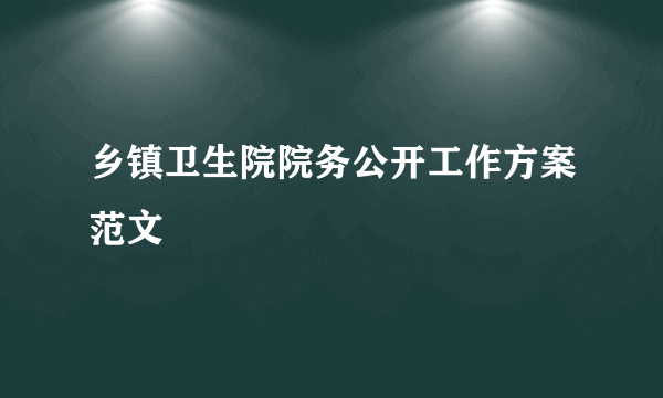 乡镇卫生院院务公开工作方案范文