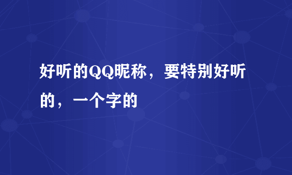 好听的QQ昵称，要特别好听的，一个字的