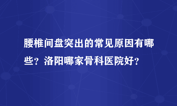 腰椎间盘突出的常见原因有哪些？洛阳哪家骨科医院好？