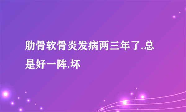 肋骨软骨炎发病两三年了.总是好一阵.坏