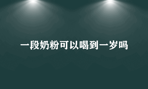 一段奶粉可以喝到一岁吗