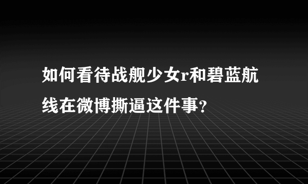 如何看待战舰少女r和碧蓝航线在微博撕逼这件事？