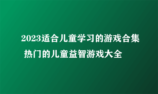 2023适合儿童学习的游戏合集 热门的儿童益智游戏大全