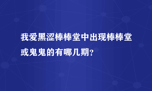 我爱黑涩棒棒堂中出现棒棒堂或鬼鬼的有哪几期？