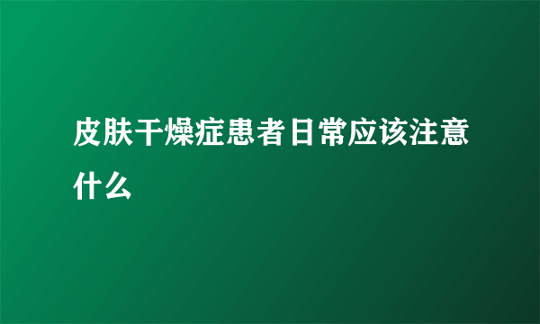 皮肤干燥症患者日常应该注意什么