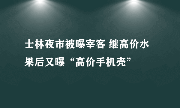 士林夜市被曝宰客 继高价水果后又曝“高价手机壳”