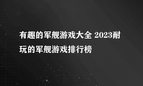 有趣的军舰游戏大全 2023耐玩的军舰游戏排行榜