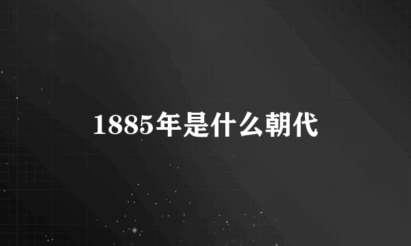 1885年是什么朝代