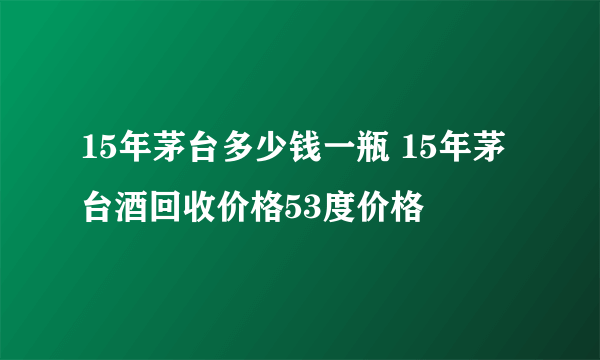 15年茅台多少钱一瓶 15年茅台酒回收价格53度价格