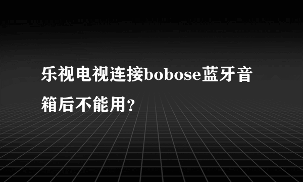 乐视电视连接bobose蓝牙音箱后不能用？