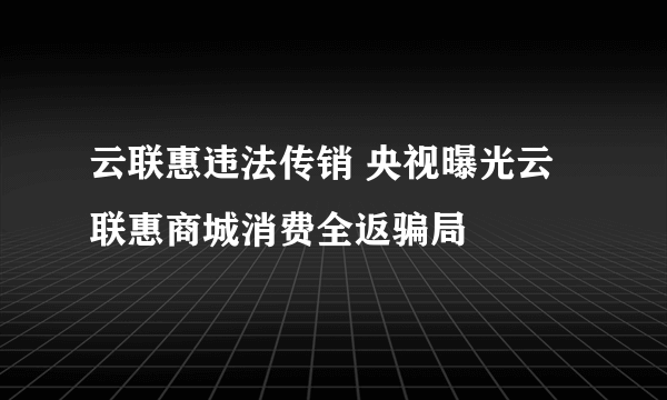 云联惠违法传销 央视曝光云联惠商城消费全返骗局