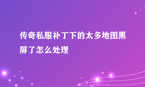 传奇私服补丁下的太多地图黑屏了怎么处理