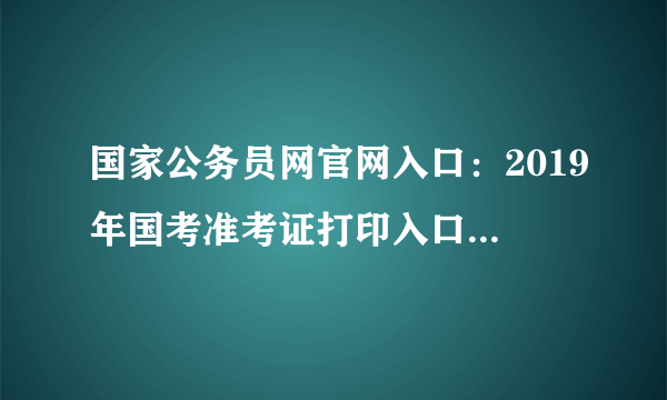 国家公务员网官网入口：2019年国考准考证打印入口流程|网址