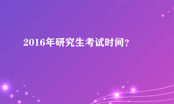 2016年研究生考试时间？