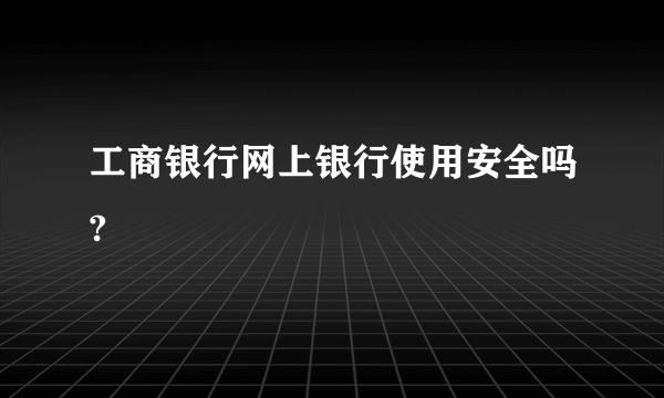 工商银行网上银行使用安全吗?