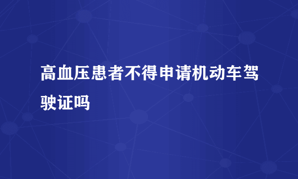 高血压患者不得申请机动车驾驶证吗