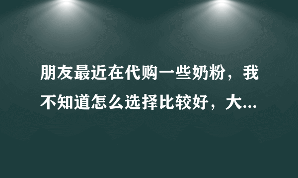 朋友最近在代购一些奶粉，我不知道怎么选择比较好，大家有代购的经验吗？怎么去验证是真的还是假的呢？